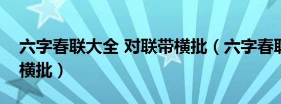 六字春联大全 对联带横批（六字春联大全带横批）