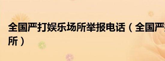 全国严打娱乐场所举报电话（全国严打娱乐场所）