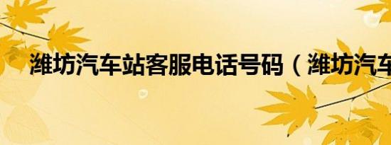 潍坊汽车站客服电话号码（潍坊汽车站）