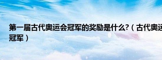 第一届古代奥运会冠军的奖励是什么?（古代奥运会第一个冠军）