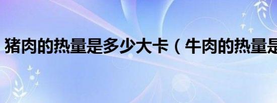 猪肉的热量是多少大卡（牛肉的热量是多少）