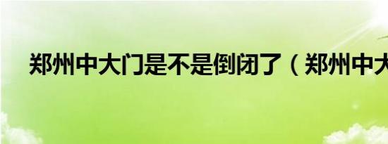 郑州中大门是不是倒闭了（郑州中大门）