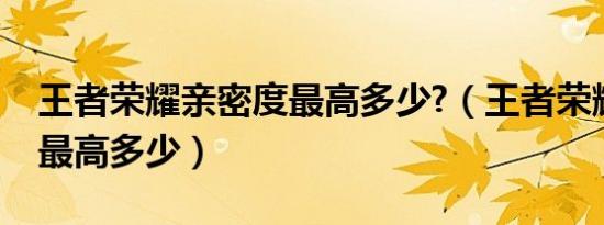 王者荣耀亲密度最高多少?（王者荣耀亲密度最高多少）