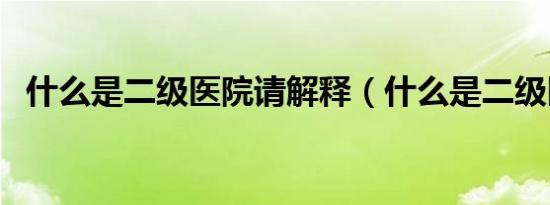 什么是二级医院请解释（什么是二级医院）