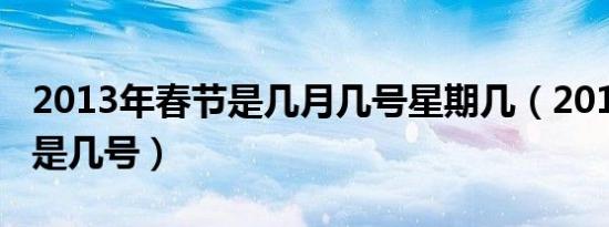 2013年春节是几月几号星期几（2013年春节是几号）