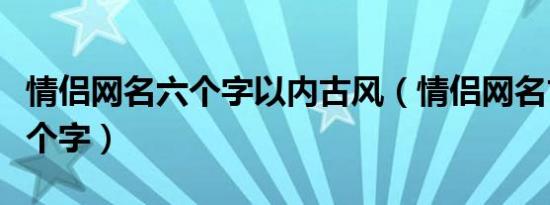 情侣网名六个字以内古风（情侣网名古风五六个字）