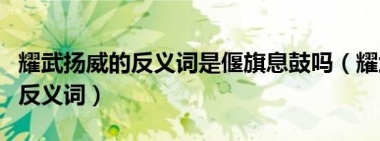耀武扬威的反义词是偃旗息鼓吗（耀武扬威的反义词）
