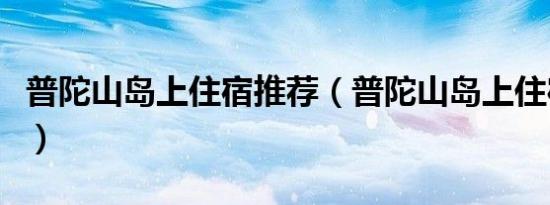 普陀山岛上住宿推荐（普陀山岛上住宿哪家好）