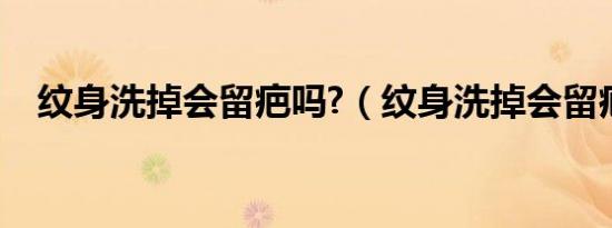 纹身洗掉会留疤吗?（纹身洗掉会留疤吗）