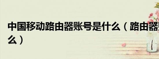 中国移动路由器账号是什么（路由器账号是什么）