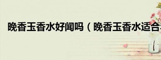 晚香玉香水好闻吗（晚香玉香水适合年龄）
