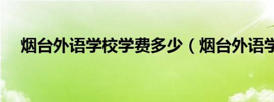 烟台外语学校学费多少（烟台外语学校）