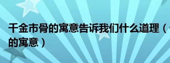 千金市骨的寓意告诉我们什么道理（千金市骨的寓意）