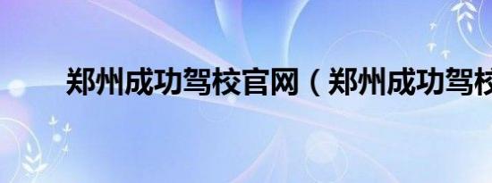 郑州成功驾校官网（郑州成功驾校）