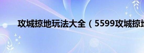 攻城掠地玩法大全（5599攻城掠地）