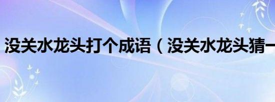 没关水龙头打个成语（没关水龙头猜一成语）