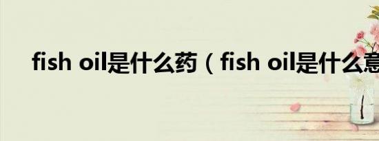 fish oil是什么药（fish oil是什么意思）