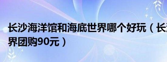 长沙海洋馆和海底世界哪个好玩（长沙海底世界团购90元）