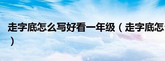 走字底怎么写好看一年级（走字底怎么写好看）