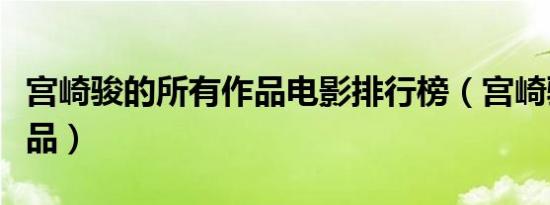 宫崎骏的所有作品电影排行榜（宫崎骏所有作品）