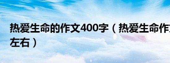 热爱生命的作文400字（热爱生命作文400字左右）
