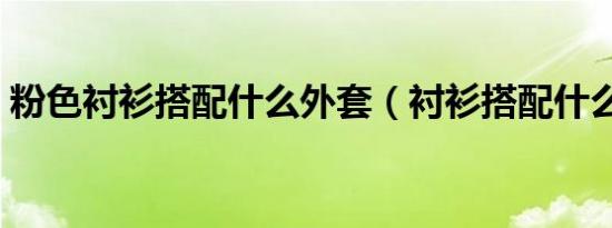 粉色衬衫搭配什么外套（衬衫搭配什么外套）