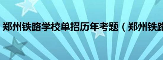 郑州铁路学校单招历年考题（郑州铁路学校）