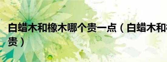 白蜡木和橡木哪个贵一点（白蜡木和橡木哪个贵）