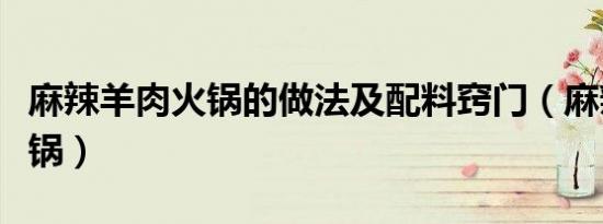 麻辣羊肉火锅的做法及配料窍门（麻辣羊肉火锅）