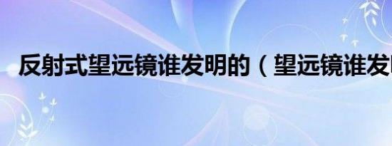 反射式望远镜谁发明的（望远镜谁发明的）