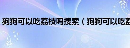 狗狗可以吃荔枝吗搜索（狗狗可以吃荔枝吗）