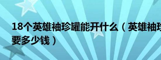 18个英雄袖珍罐能开什么（英雄袖珍罐开启要多少钱）