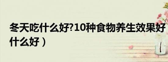 冬天吃什么好?10种食物养生效果好（冬天吃什么好）