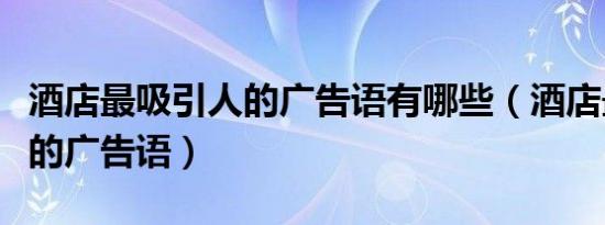酒店最吸引人的广告语有哪些（酒店最吸引人的广告语）