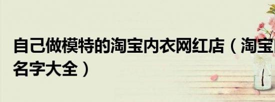 自己做模特的淘宝内衣网红店（淘宝内衣模特名字大全）