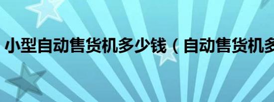 小型自动售货机多少钱（自动售货机多少钱）
