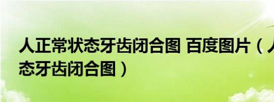 人正常状态牙齿闭合图 百度图片（人正常状态牙齿闭合图）