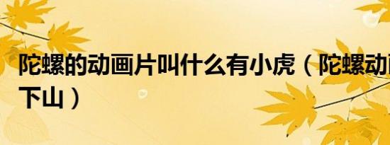 陀螺的动画片叫什么有小虎（陀螺动画片猛虎下山）