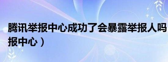 腾讯举报中心成功了会暴露举报人吗（腾讯举报中心）