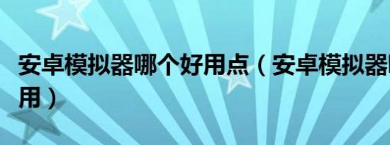安卓模拟器哪个好用点（安卓模拟器哪个最好用）