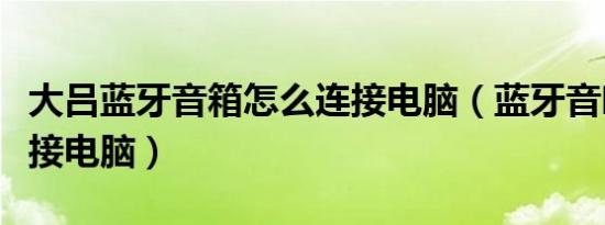 大吕蓝牙音箱怎么连接电脑（蓝牙音响怎么连接电脑）