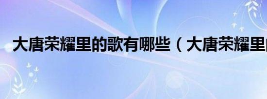 大唐荣耀里的歌有哪些（大唐荣耀里的歌）