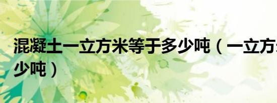 混凝土一立方米等于多少吨（一立方米等于多少吨）