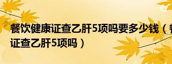 餐饮健康证查乙肝5项吗要多少钱（餐饮健康证查乙肝5项吗）