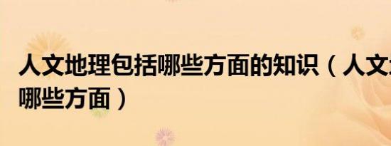 人文地理包括哪些方面的知识（人文地理包括哪些方面）