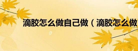 滴胶怎么做自己做（滴胶怎么做）