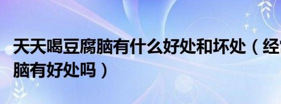 天天喝豆腐脑有什么好处和坏处（经常喝豆腐脑有好处吗）