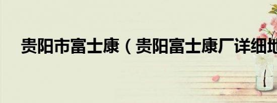 贵阳市富士康（贵阳富士康厂详细地址）