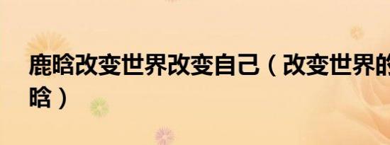 鹿晗改变世界改变自己（改变世界的quiz鹿晗）