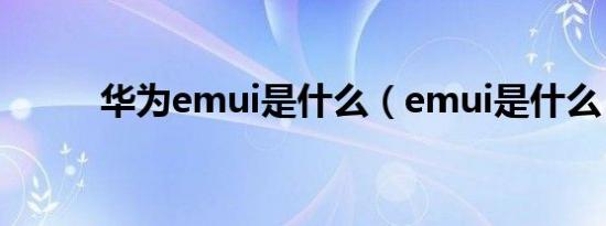 华为emui是什么（emui是什么）